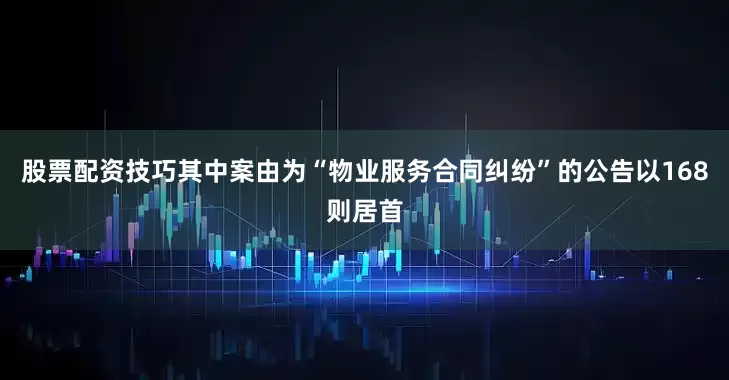 股票配资技巧其中案由为“物业服务合同纠纷”的公告以168则居首