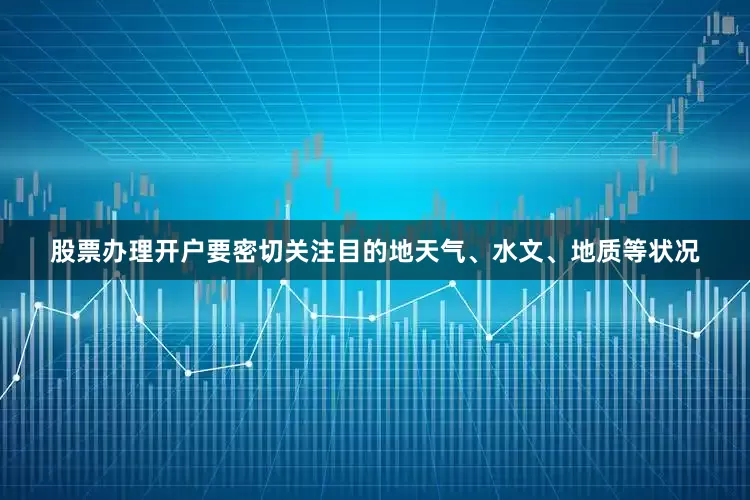 股票办理开户要密切关注目的地天气、水文、地质等状况