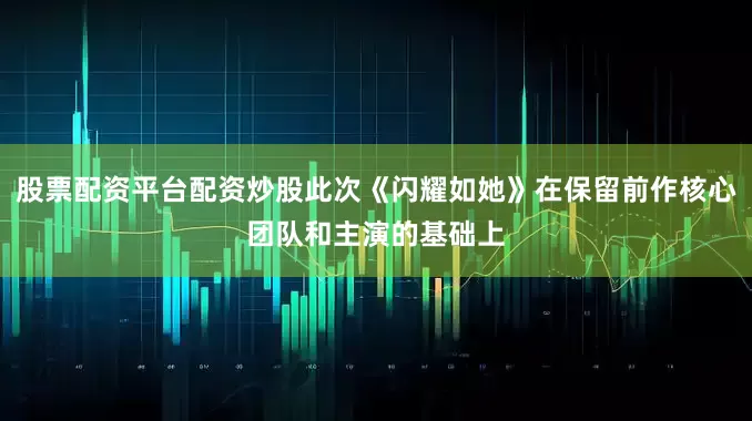 股票配资平台配资炒股此次《闪耀如她》在保留前作核心团队和主演的基础上