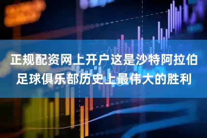 正规配资网上开户这是沙特阿拉伯足球俱乐部历史上最伟大的胜利
