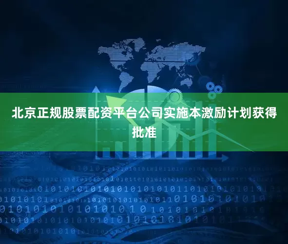 北京正规股票配资平台公司实施本激励计划获得批准