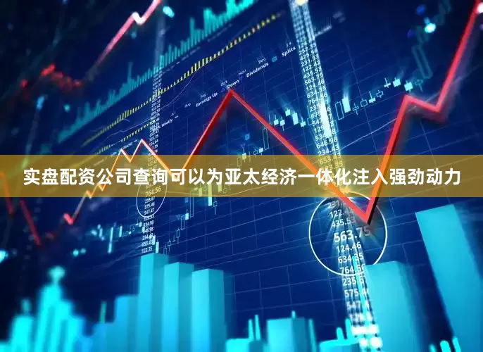 实盘配资公司查询可以为亚太经济一体化注入强劲动力