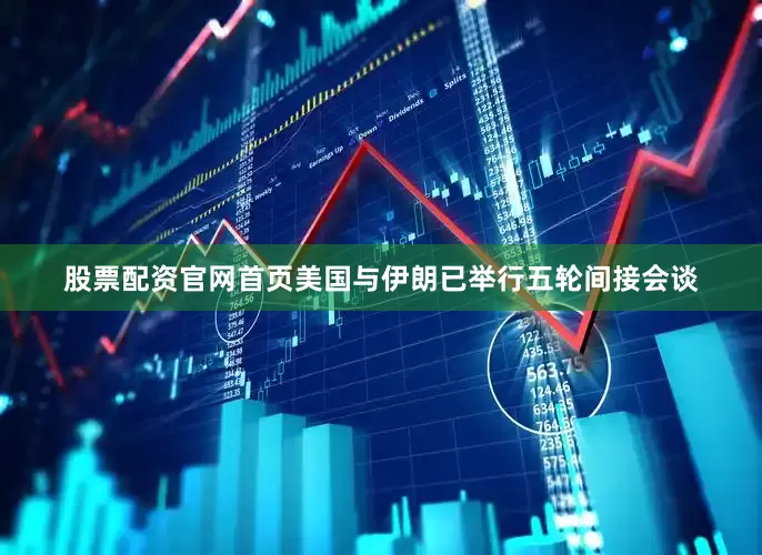 股票配资官网首页美国与伊朗已举行五轮间接会谈