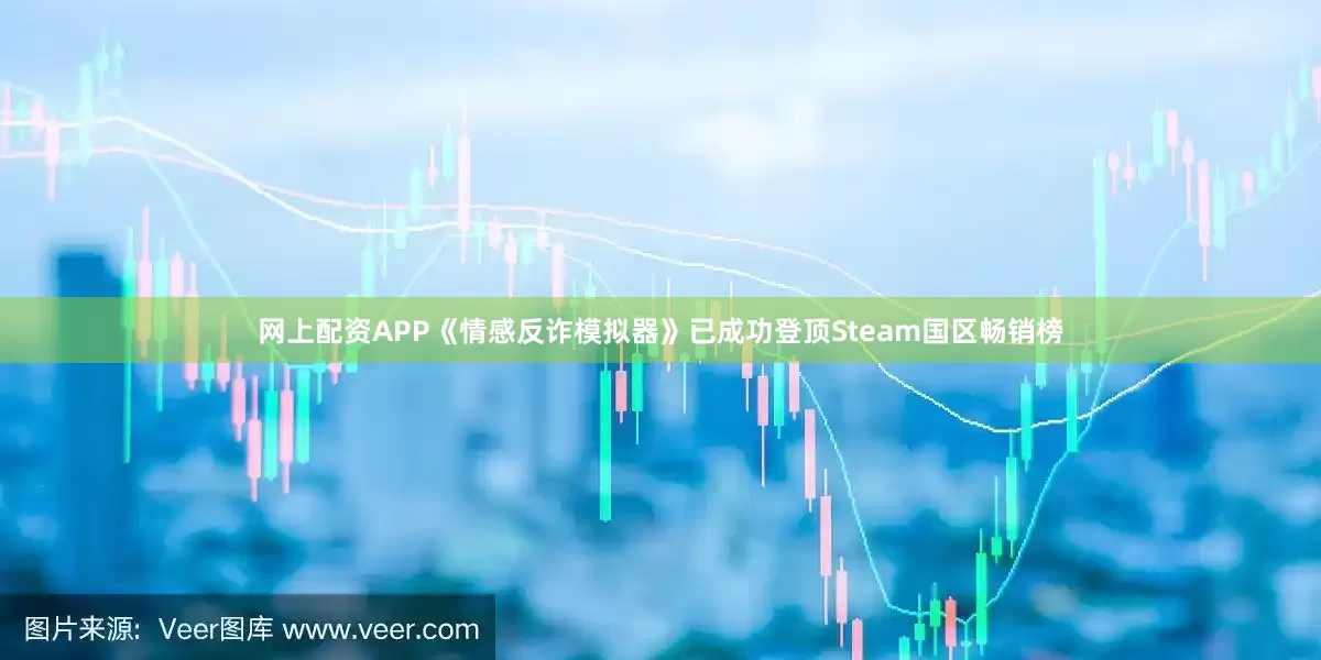 网上配资APP《情感反诈模拟器》已成功登顶Steam国区畅销榜