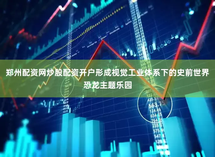 郑州配资网炒股配资开户形成视觉工业体系下的史前世界恐龙主题乐园