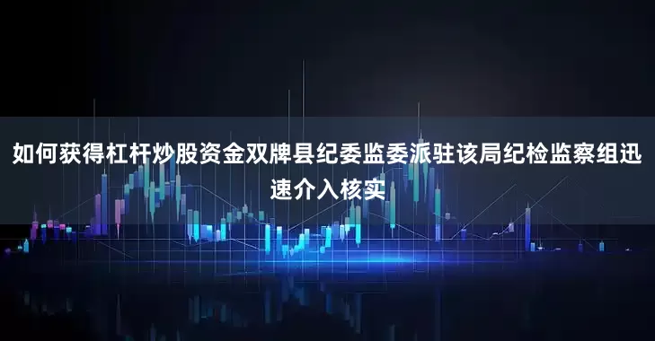 如何获得杠杆炒股资金双牌县纪委监委派驻该局纪检监察组迅速介入核实