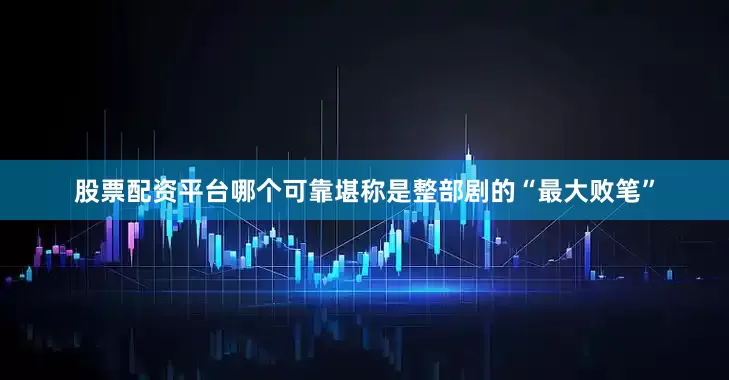 股票配资平台哪个可靠堪称是整部剧的“最大败笔”