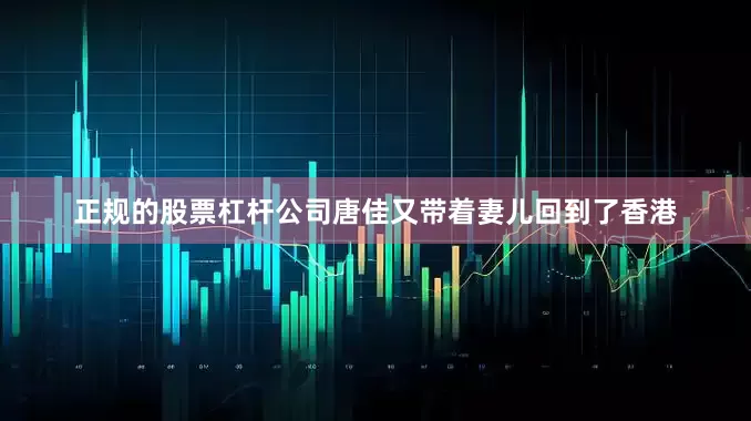 正规的股票杠杆公司唐佳又带着妻儿回到了香港