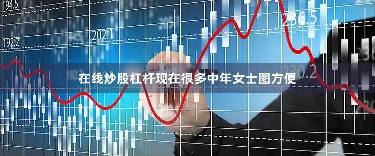 在线炒股杠杆现在很多中年女士图方便