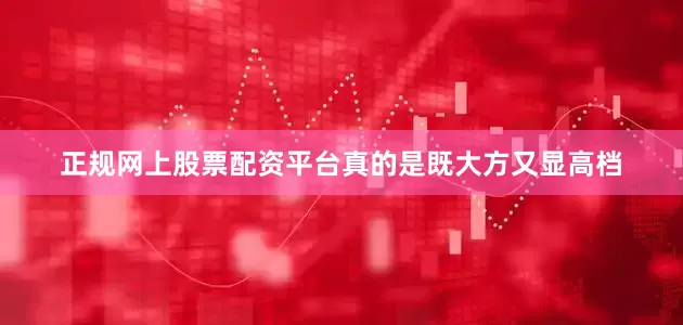 正规网上股票配资平台真的是既大方又显高档
