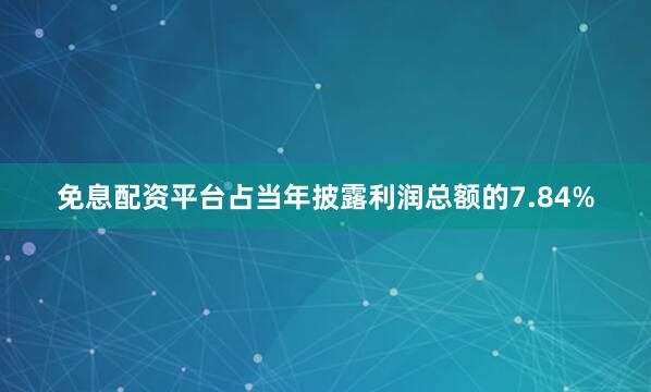 免息配资平台占当年披露利润总额的7.84%