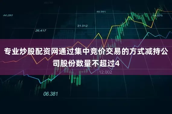 专业炒股配资网通过集中竞价交易的方式减持公司股份数量不超过4