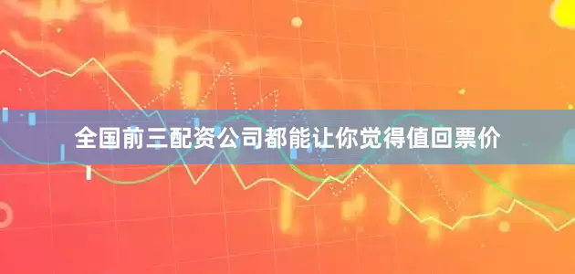 全国前三配资公司都能让你觉得值回票价