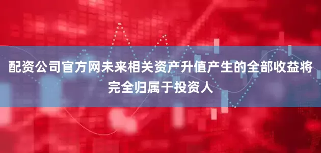 配资公司官方网未来相关资产升值产生的全部收益将完全归属于投资人