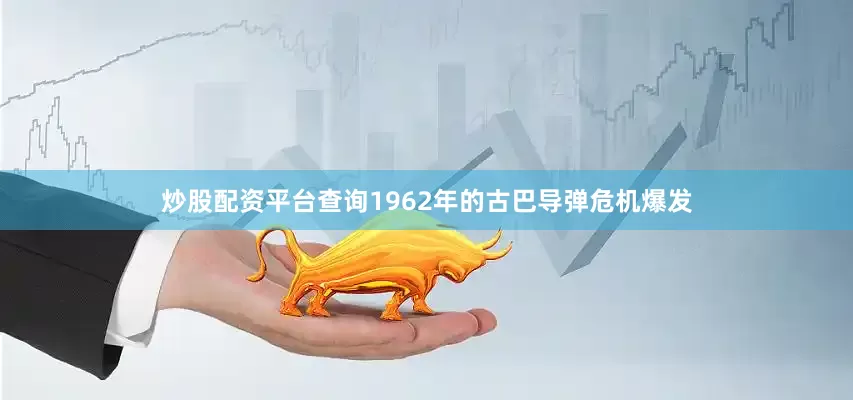 炒股配资平台查询1962年的古巴导弹危机爆发
