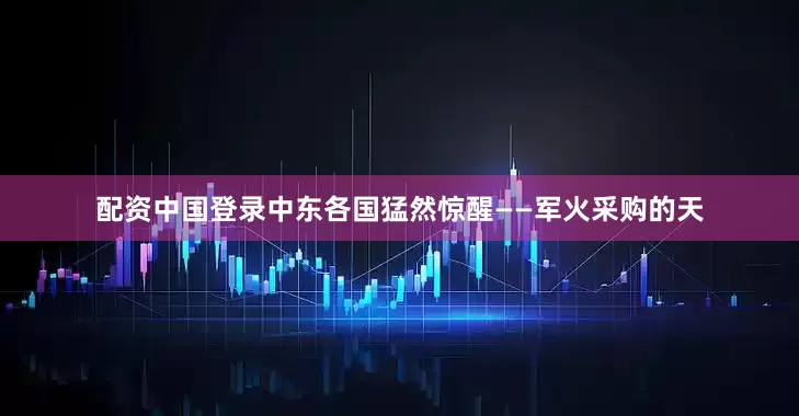 配资中国登录中东各国猛然惊醒——军火采购的天