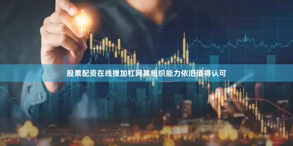 股票配资在线搜加杠网其组织能力依旧值得认可