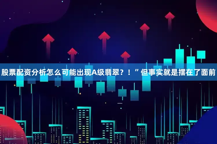 股票配资分析怎么可能出现A级翡翠？！”但事实就是摆在了面前