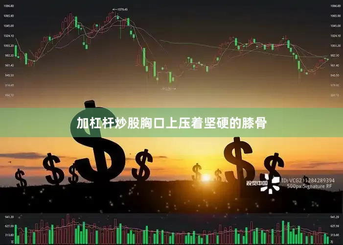 加杠杆炒股胸口上压着坚硬的膝骨