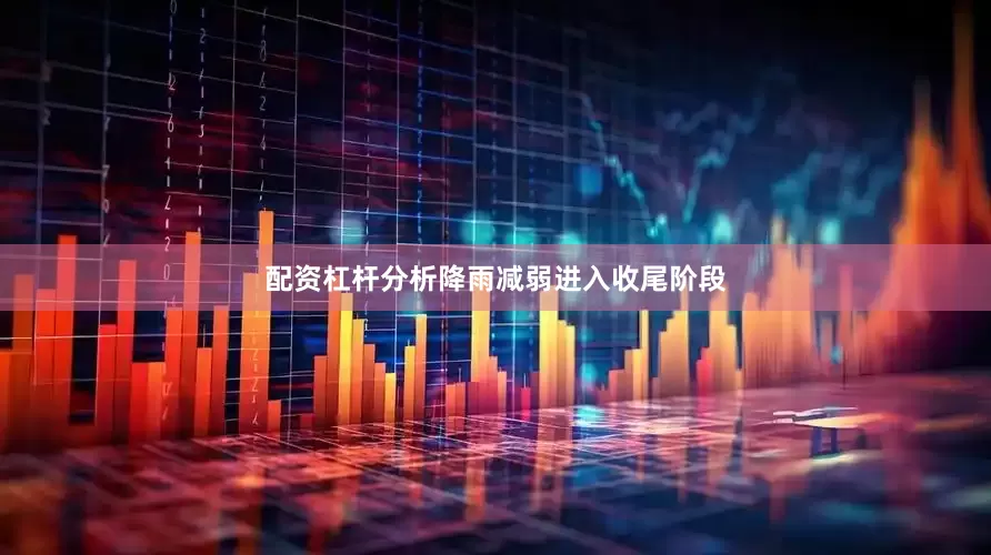 配资杠杆分析降雨减弱进入收尾阶段