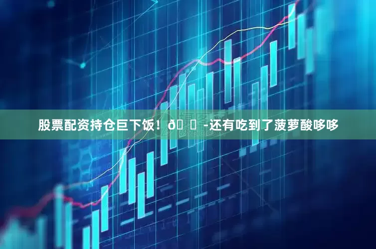 股票配资持仓巨下饭！😭还有吃到了菠萝酸哆哆