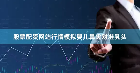 股票配资网站行情模拟婴儿鼻尖对准乳头