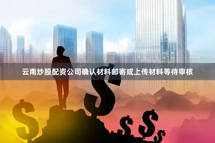 云南炒股配资公司确认材料邮寄或上传材料等待审核