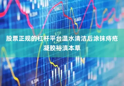 股票正规的杠杆平台温水清洁后涂抹痔疮凝胶裕滇本草