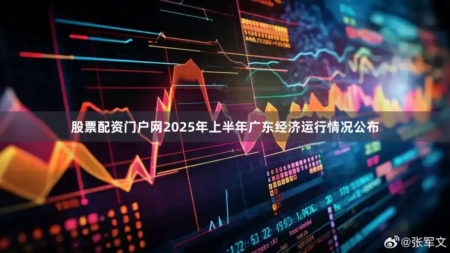 股票配资门户网2025年上半年广东经济运行情况公布