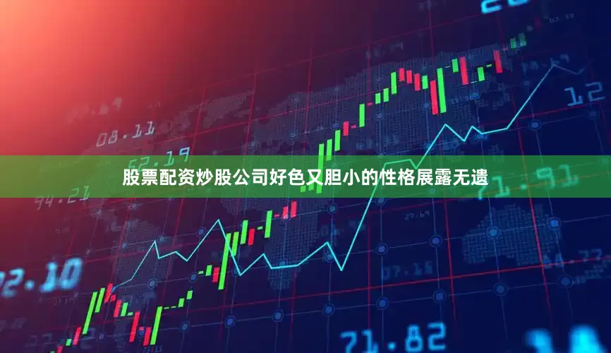 股票配资炒股公司好色又胆小的性格展露无遗