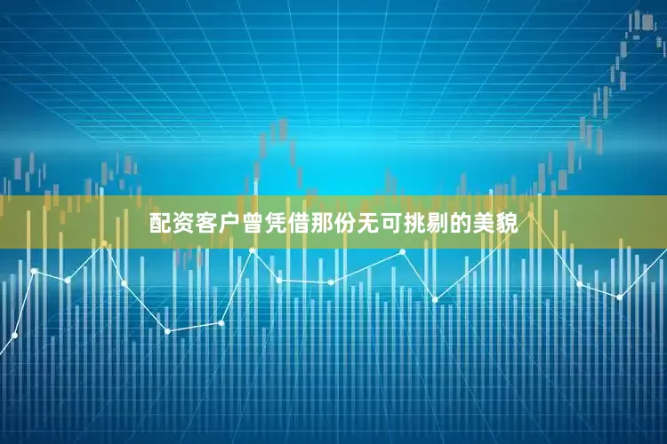配资客户曾凭借那份无可挑剔的美貌