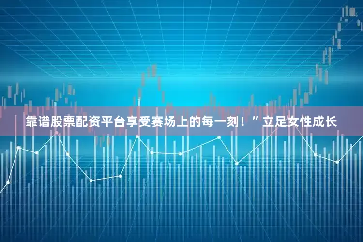靠谱股票配资平台享受赛场上的每一刻！”　　立足女性成长