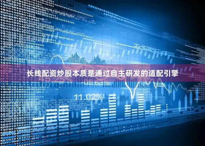长线配资炒股本质是通过自主研发的适配引擎