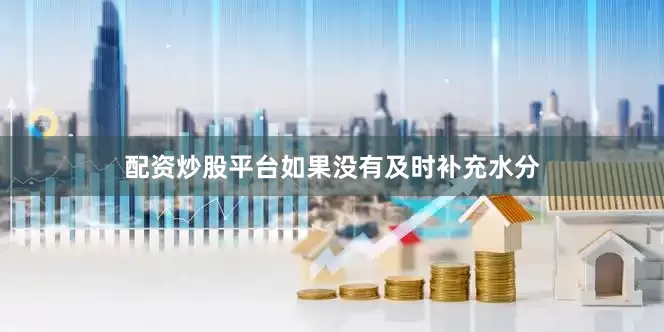 配资炒股平台如果没有及时补充水分