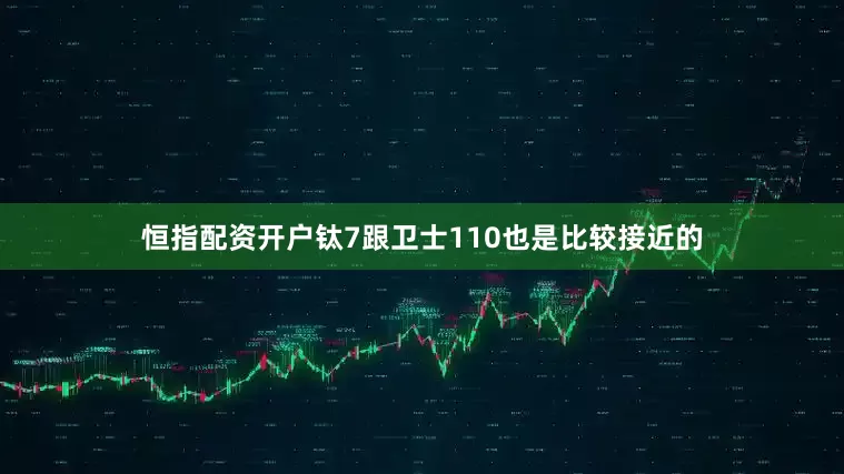 恒指配资开户钛7跟卫士110也是比较接近的