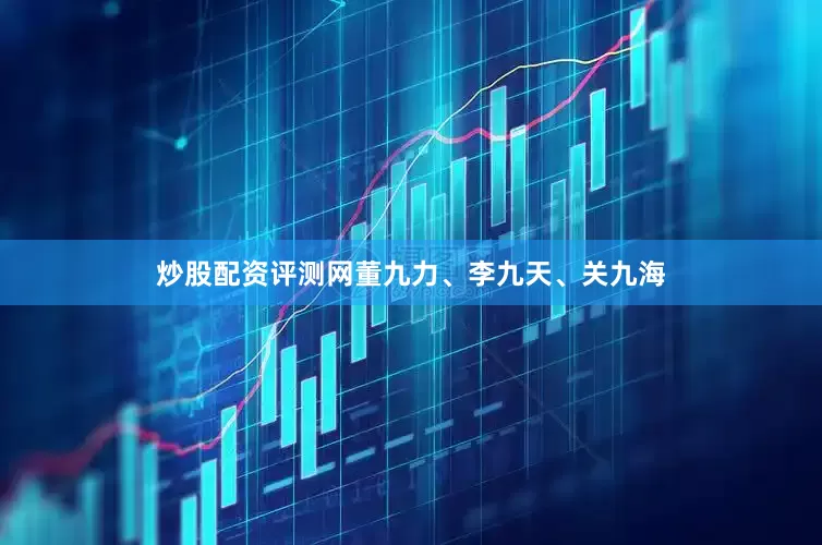 炒股配资评测网董九力、李九天、关九海