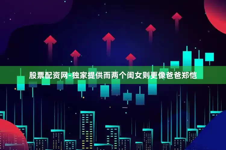 股票配资网-独家提供而两个闺女则更像爸爸郑恺
