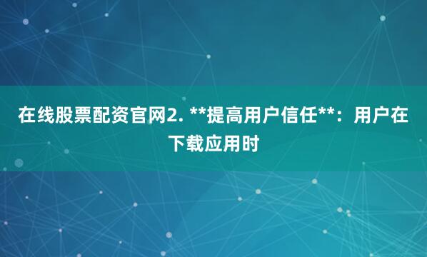 在线股票配资官网2. **提高用户信任**：用户在下载应用时