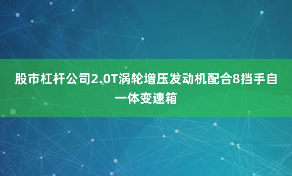 股市杠杆公司2.0T涡轮增压发动机配合8挡手自一体变速箱