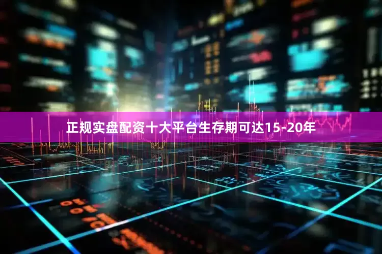 正规实盘配资十大平台生存期可达15-20年