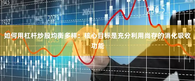 如何用杠杆炒股均衡多样：核心目标是充分利用尚存的消化吸收功能