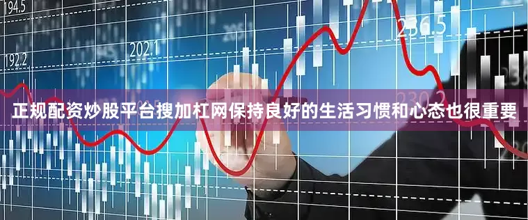 正规配资炒股平台搜加杠网保持良好的生活习惯和心态也很重要