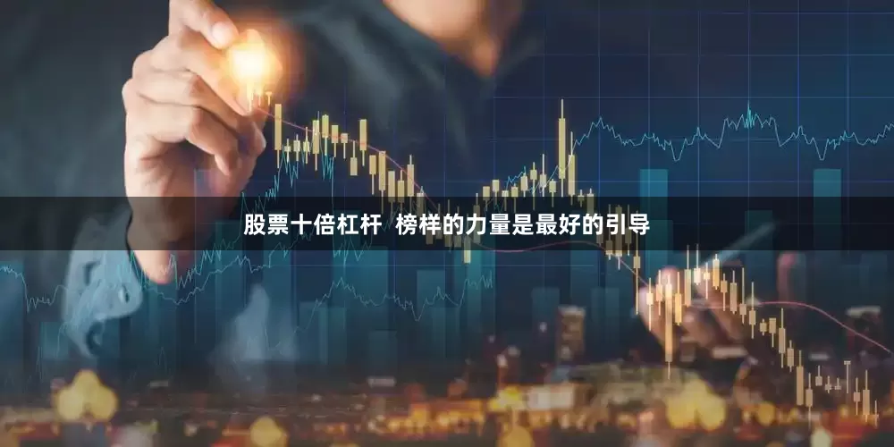 股票十倍杠杆  榜样的力量是最好的引导
