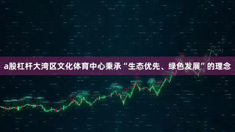 a股杠杆大湾区文化体育中心秉承“生态优先、绿色发展”的理念
