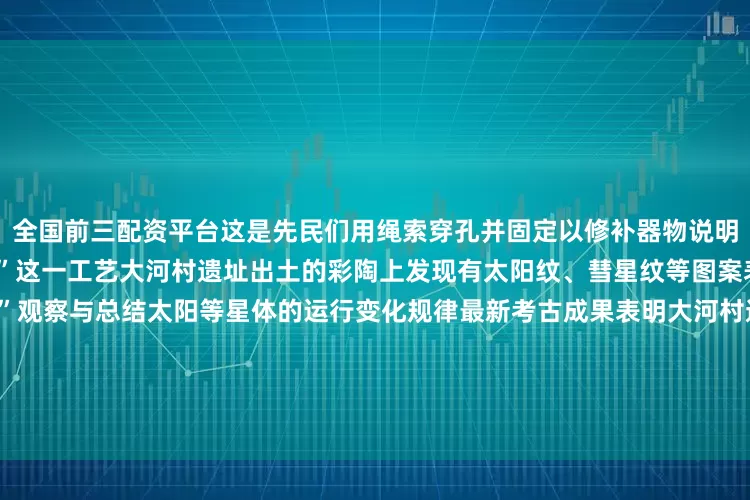 全国前三配资平台这是先民们用绳索穿孔并固定以修补器物说明在仰韶文化时期已经有“锔补”这一工艺大河村遗址出土的彩陶上发现有太阳纹、彗星纹等图案表明先民们已开始“仰望星空”观察与总结太阳等星体的运行变化规律最新考古成果表明大河村遗址可不是一个“村”而是一座具有一定级别的“城”存在坚固的防御设施明显的功能区划应是以双槐树遗址为中心的河洛古国城市群的东部重镇大汶口文化的典型器物——实足鬶其基因在上面这件大