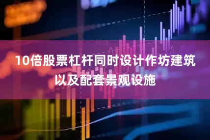 10倍股票杠杆同时设计作坊建筑以及配套景观设施