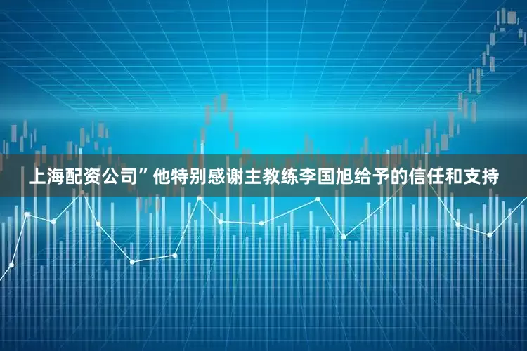 上海配资公司”他特别感谢主教练李国旭给予的信任和支持