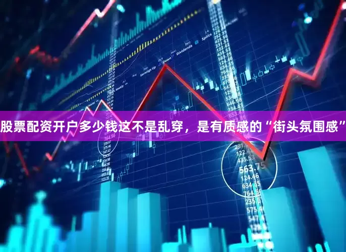 股票配资开户多少钱这不是乱穿，是有质感的“街头氛围感”