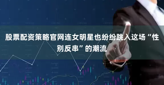 股票配资策略官网连女明星也纷纷跳入这场“性别反串”的潮流