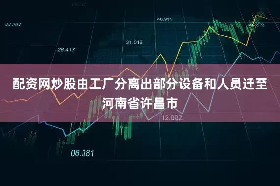 配资网炒股由工厂分离出部分设备和人员迁至河南省许昌市